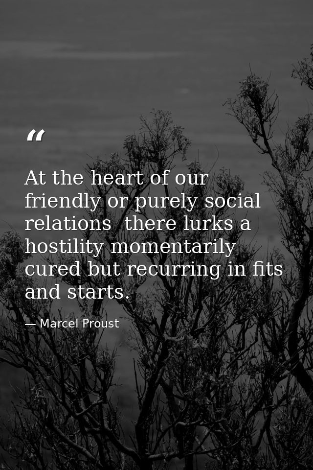 At the heart of our friendly or purely social relations  there lurks a hostility momentarily cured but recurring in fits — Marcel Proust