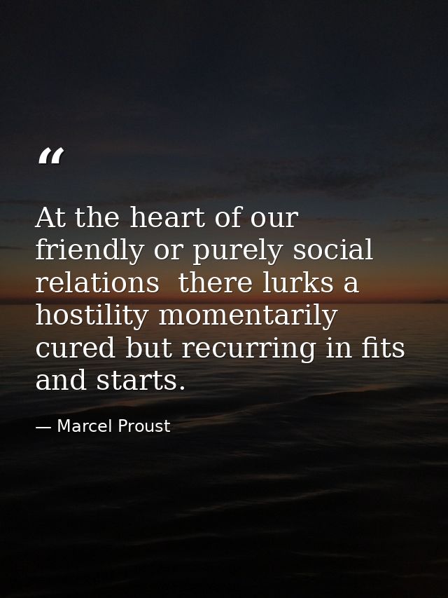 At the heart of our friendly or purely social relations  there lurks a hostility momentarily cured but recurring in fits — Marcel Proust