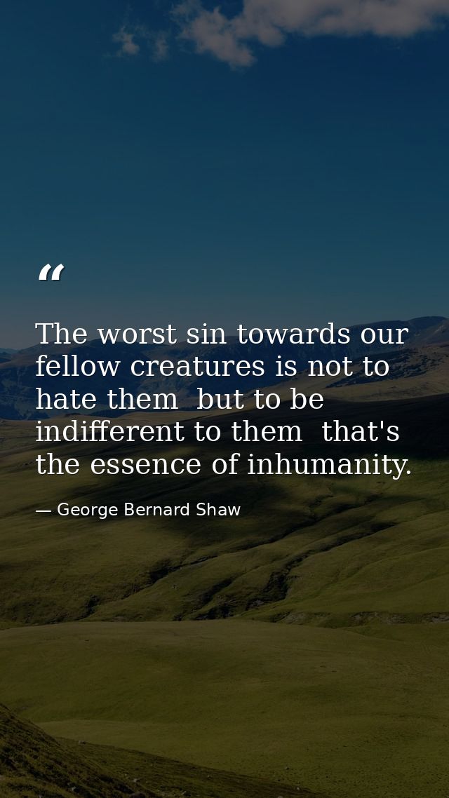 The worst sin towards our fellow creatures is not to hate them  but to be indifferent to them  that's the essence of inh — George Bernard Shaw