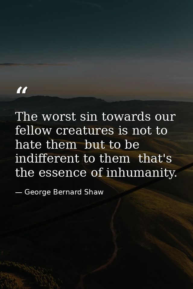 The worst sin towards our fellow creatures is not to hate them  but to be indifferent to them  that's the essence of inh — George Bernard Shaw