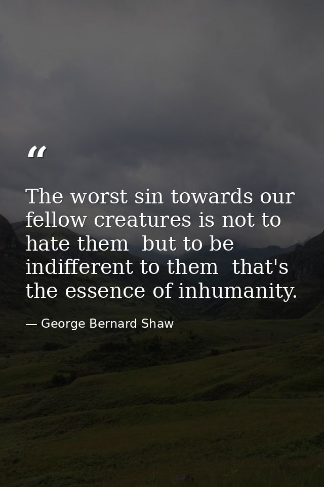 The worst sin towards our fellow creatures is not to hate them  but to be indifferent to them  that's the essence of inh — George Bernard Shaw