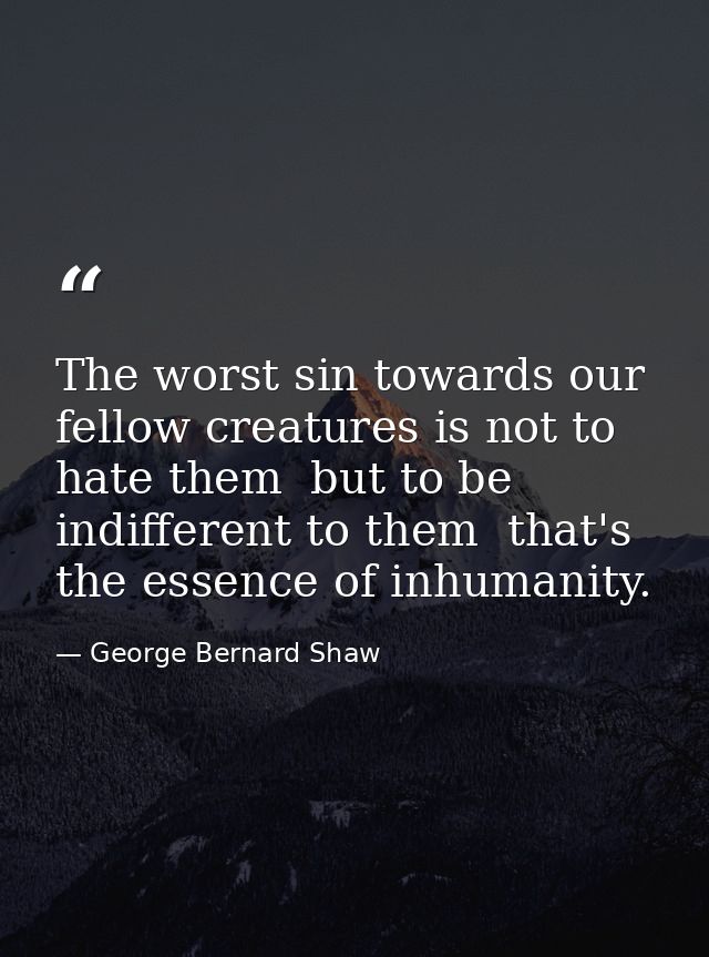 The worst sin towards our fellow creatures is not to hate them  but to be indifferent to them  that's the essence of inh — George Bernard Shaw
