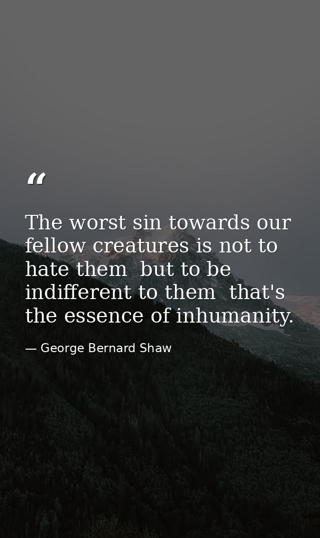 The worst sin towards our fellow creatures is not to hate them  but to be indifferent to them  that's the essence of inh — George Bernard Shaw