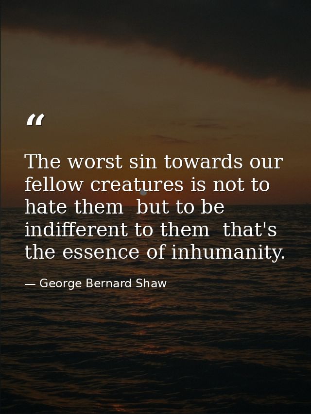 The worst sin towards our fellow creatures is not to hate them  but to be indifferent to them  that's the essence of inh — George Bernard Shaw