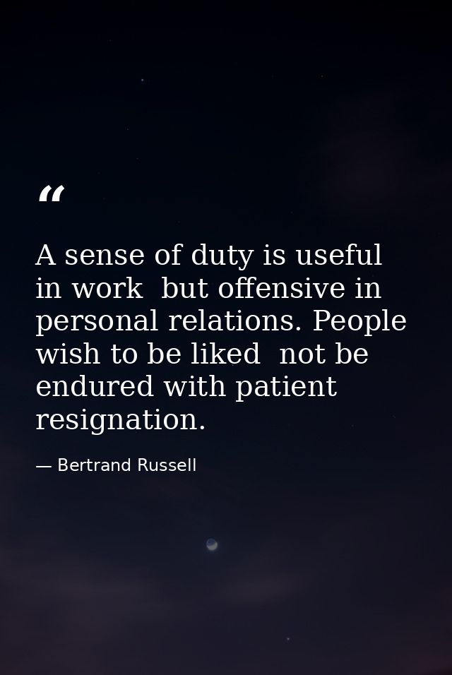 A sense of duty is useful in work  but offensive in personal relations. People wish to be liked  not be endured with pat — Bertrand Russell