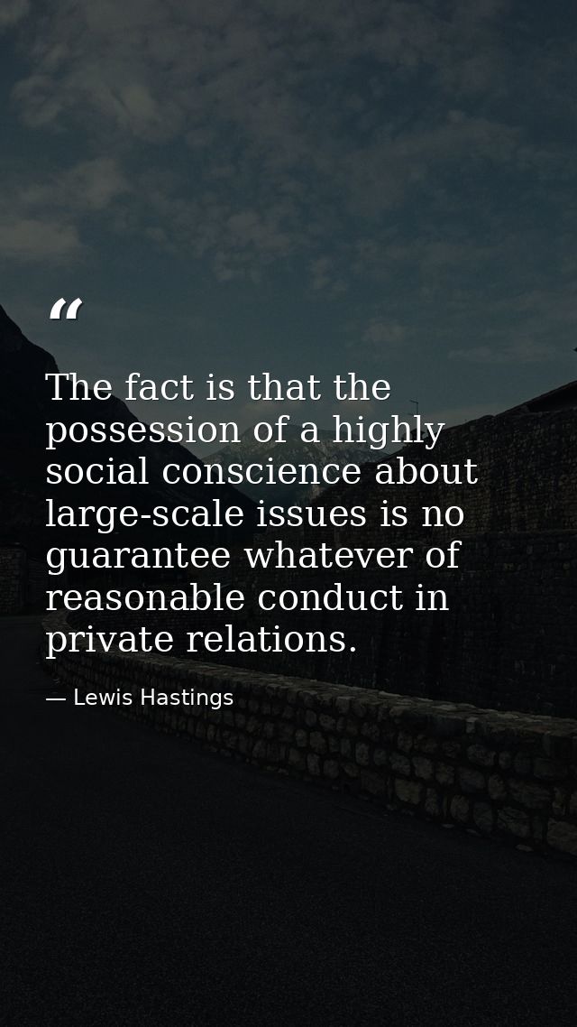 The fact is that the possession of a highly social conscience about large-scale issues is no guarantee whatever of reaso — Lewis Hastings