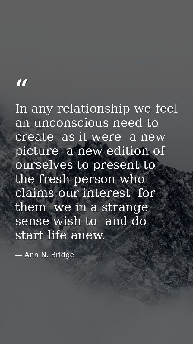 In any relationship we feel an unconscious need to create  as it were  a new picture  a new edition of ourselves to pres — Ann N. Bridge