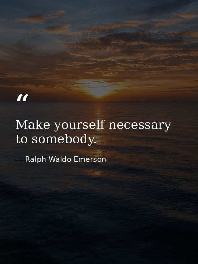Make yourself necessary to somebody. — Ralph Waldo Emerson