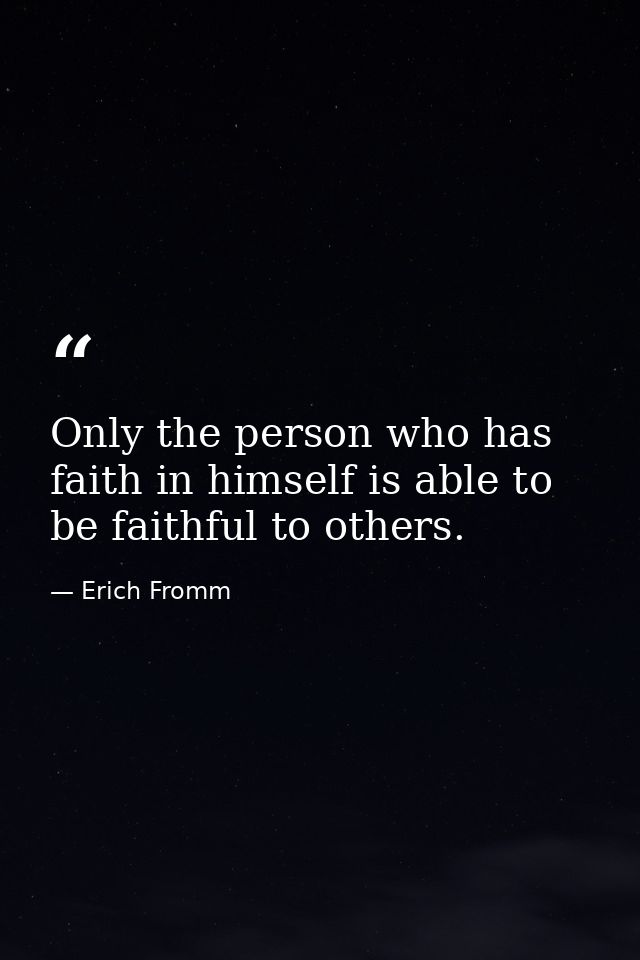 Only the person who has faith in himself is able to be faithful to others. — Erich Fromm