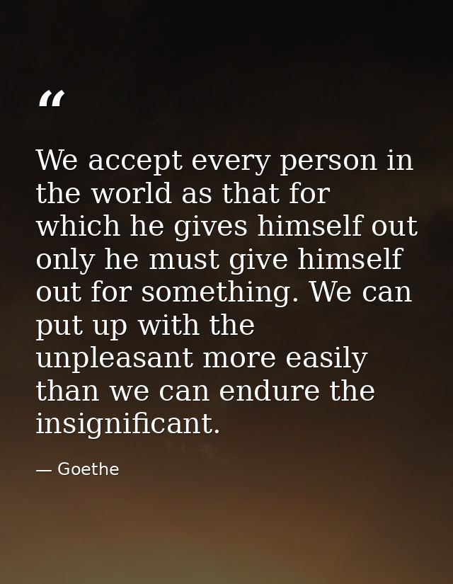 We accept every person in the world as that for which he gives himself out  only he must give himself out for something. — Goethe
