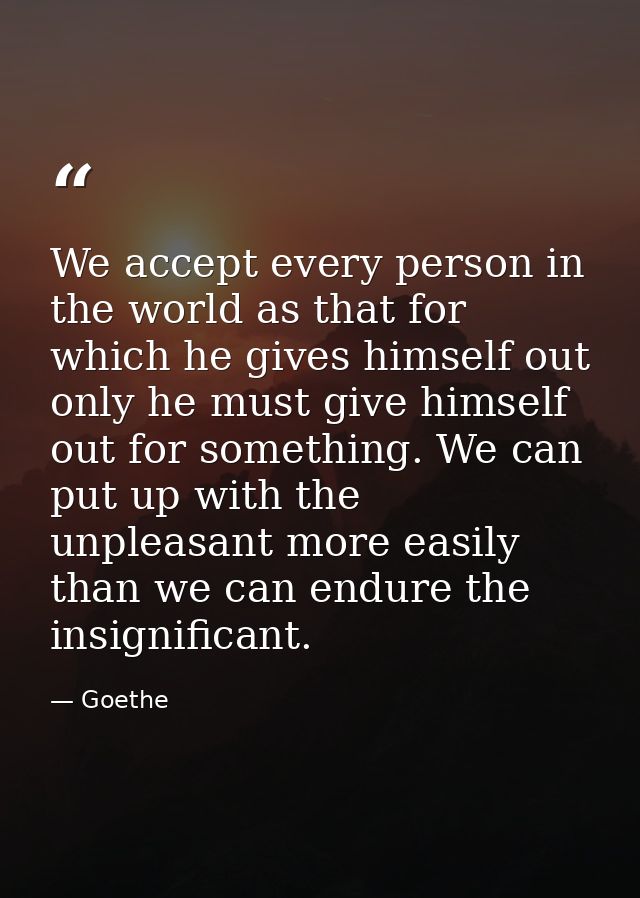 We accept every person in the world as that for which he gives himself out  only he must give himself out for something. — Goethe