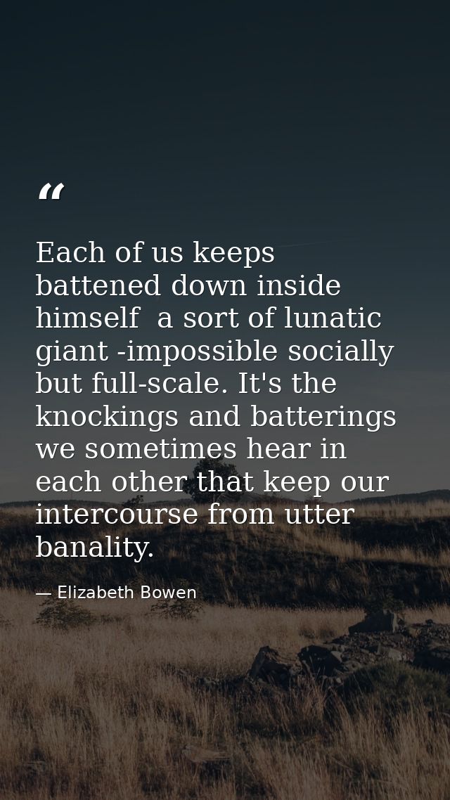 Each of us keeps  battened down inside himself  a sort of lunatic giant -impossible socially  but full-scale. It's the k — Elizabeth Bowen
