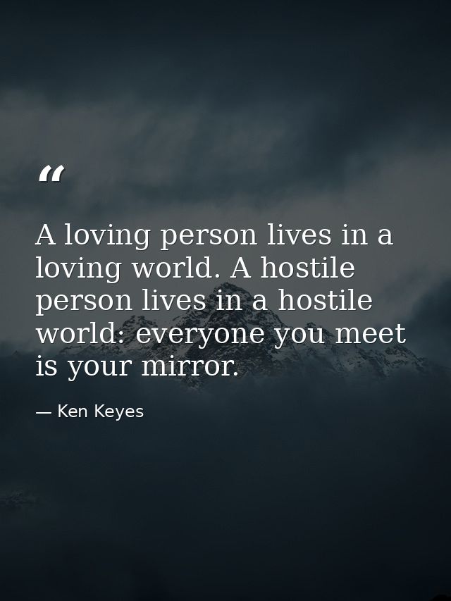 A loving person lives in a loving world. A hostile person lives in a hostile world: everyone you meet is your mirror. — Ken Keyes