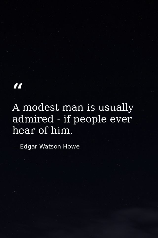 A modest man is usually admired - if people ever hear of him. — Edgar Watson Howe