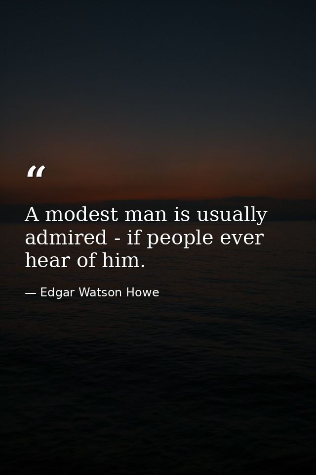A modest man is usually admired - if people ever hear of him. — Edgar Watson Howe