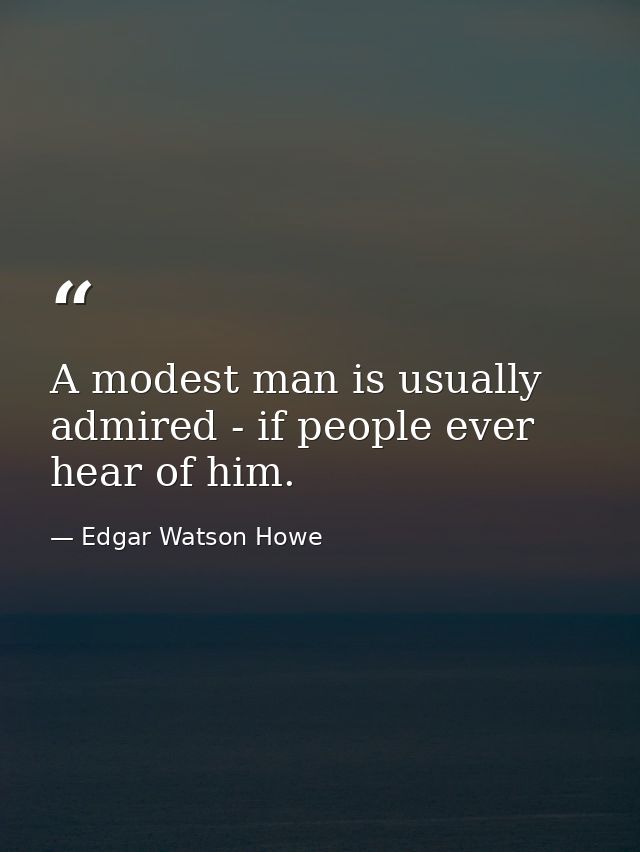 A modest man is usually admired - if people ever hear of him. — Edgar Watson Howe