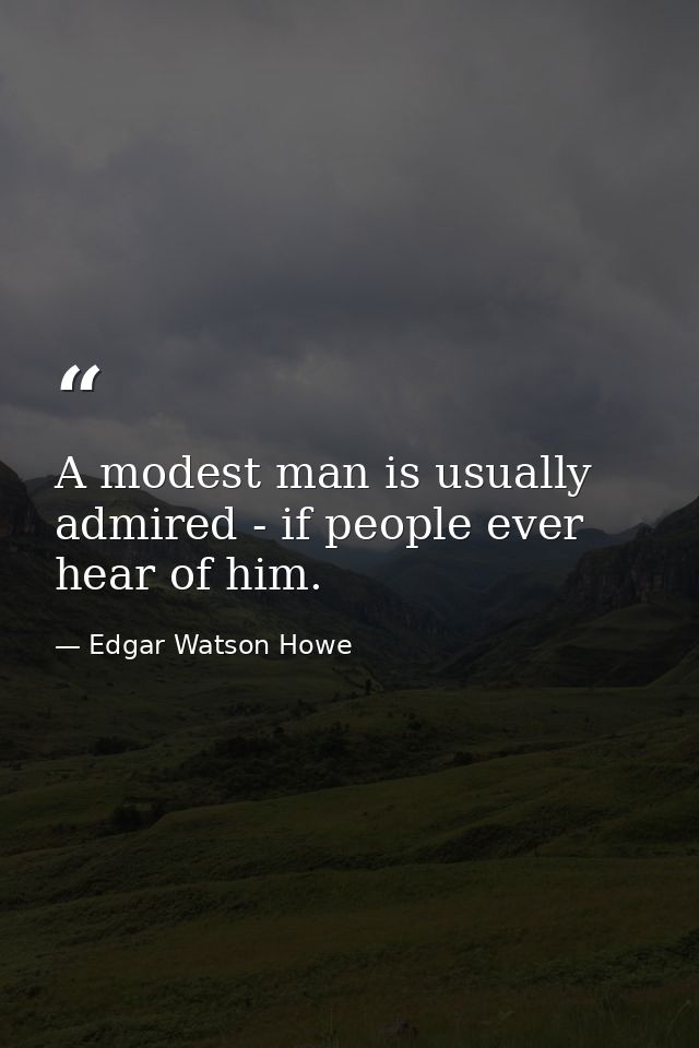 A modest man is usually admired - if people ever hear of him. — Edgar Watson Howe