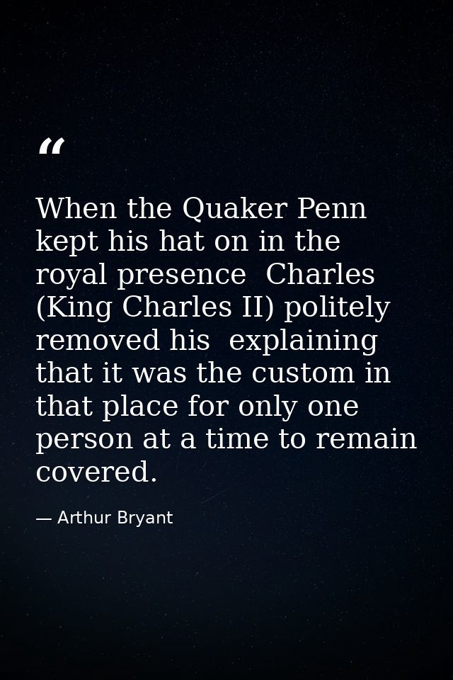 When the Quaker Penn kept his hat on in the royal presence  Charles (King Charles II) politely removed his  explaining t — Arthur Bryant
