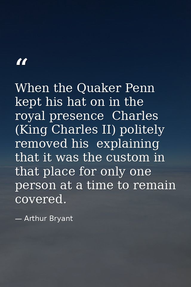 When the Quaker Penn kept his hat on in the royal presence  Charles (King Charles II) politely removed his  explaining t — Arthur Bryant
