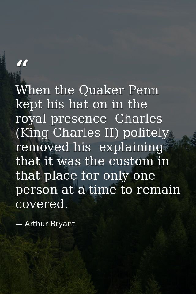 When the Quaker Penn kept his hat on in the royal presence  Charles (King Charles II) politely removed his  explaining t — Arthur Bryant