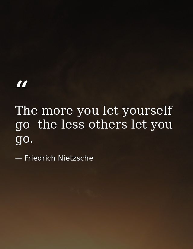 The more you let yourself go  the less others let you go. — Friedrich Nietzsche