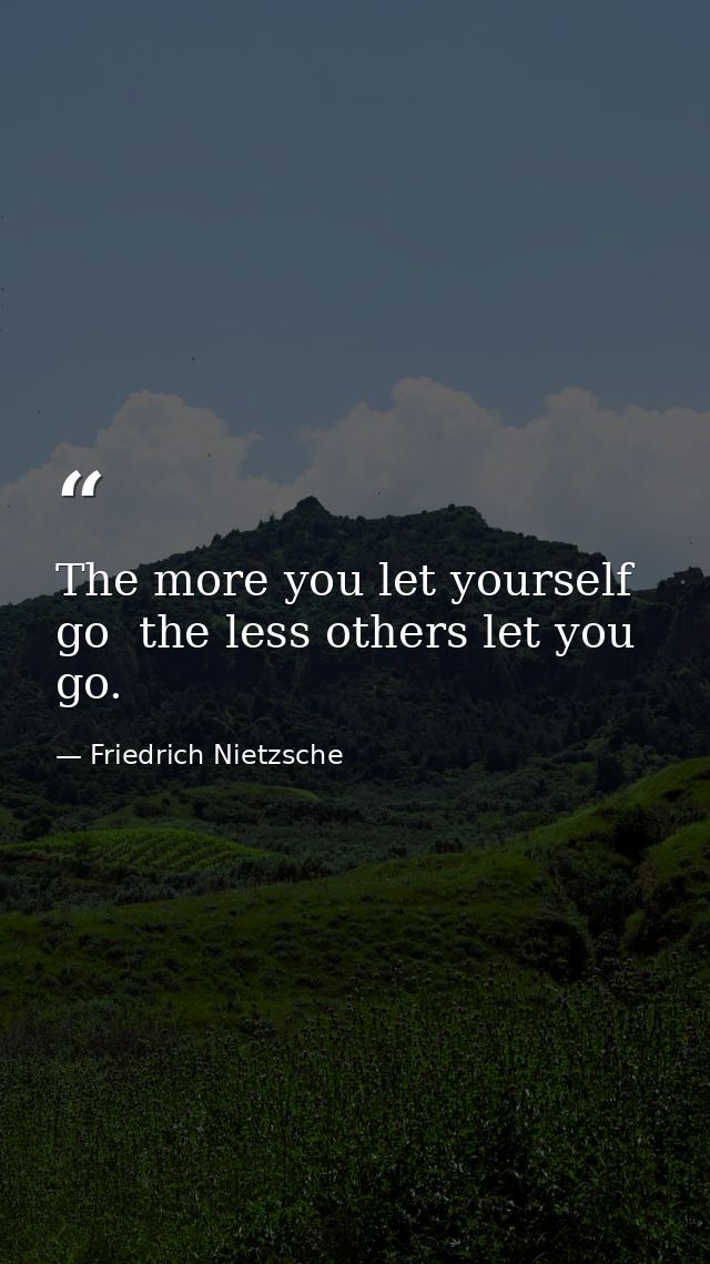 The more you let yourself go  the less others let you go. — Friedrich Nietzsche