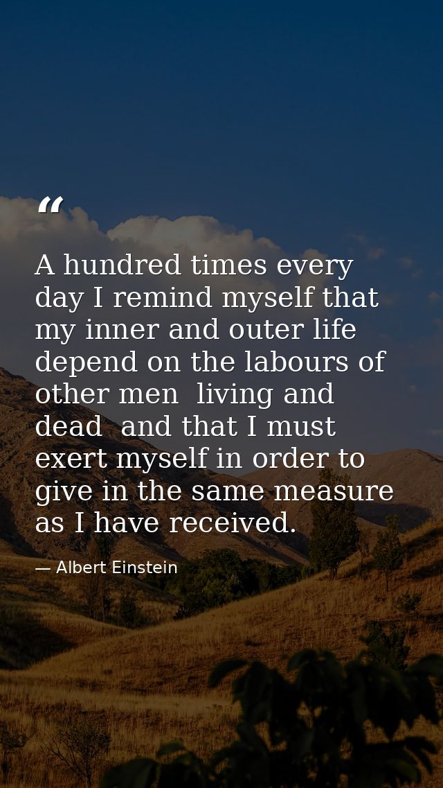 A hundred times every day I remind myself that my inner and outer life depend on the labours of other men  living and de — Albert Einstein