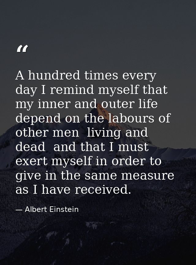 A hundred times every day I remind myself that my inner and outer life depend on the labours of other men  living and de — Albert Einstein