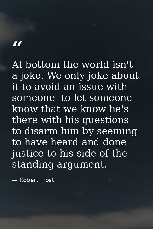 At bottom the world isn't a joke. We only joke about it to avoid an issue with someone  to let someone know that we know — Robert Frost