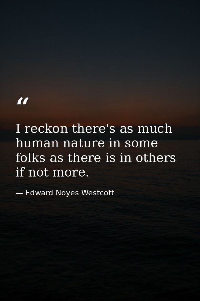 I reckon there's as much human nature in some folks as there is in others  if not more. — Edward Noyes Westcott