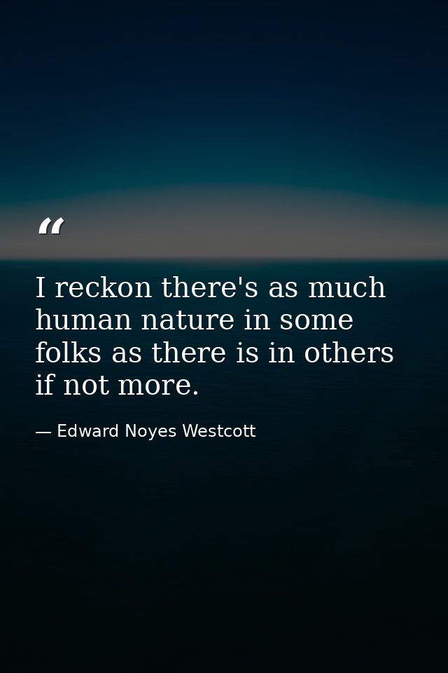 I reckon there's as much human nature in some folks as there is in others  if not more. — Edward Noyes Westcott