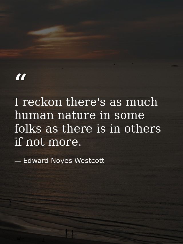 I reckon there's as much human nature in some folks as there is in others  if not more. — Edward Noyes Westcott