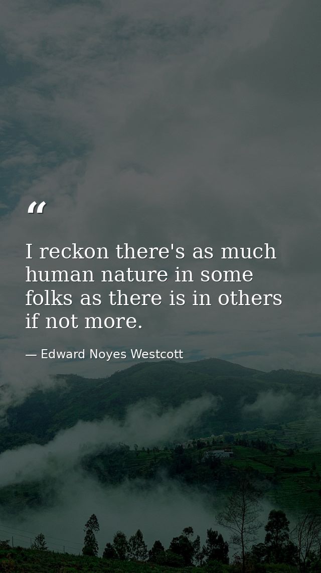 I reckon there's as much human nature in some folks as there is in others  if not more. — Edward Noyes Westcott