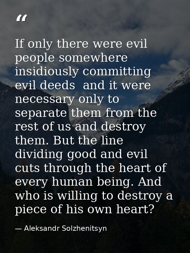 If only there were evil people somewhere  insidiously committing evil deeds  and it were necessary only to separate them — Aleksandr Solzhenitsyn