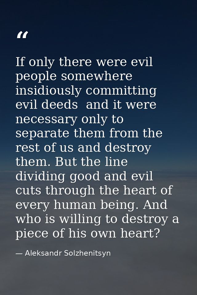 If only there were evil people somewhere  insidiously committing evil deeds  and it were necessary only to separate them — Aleksandr Solzhenitsyn