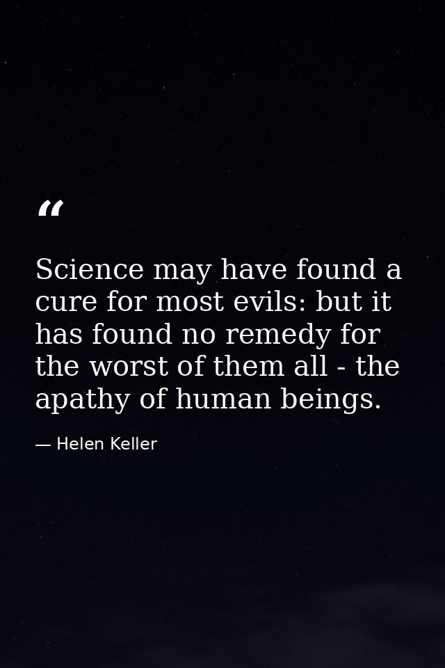 Science may have found a cure for most evils: but it has found no remedy for the worst of them all - the apathy of human — Helen Keller