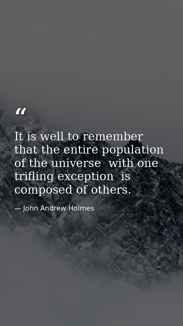 It is well to remember that the entire population of the universe  with one trifling exception  is composed of others. — John Andrew Holmes
