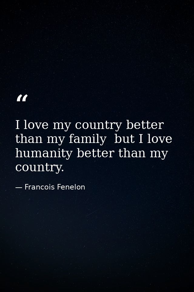 I love my country better than my family  but I love humanity better than my country. — Francois Fenelon