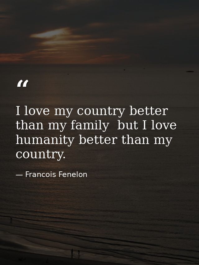 I love my country better than my family  but I love humanity better than my country. — Francois Fenelon