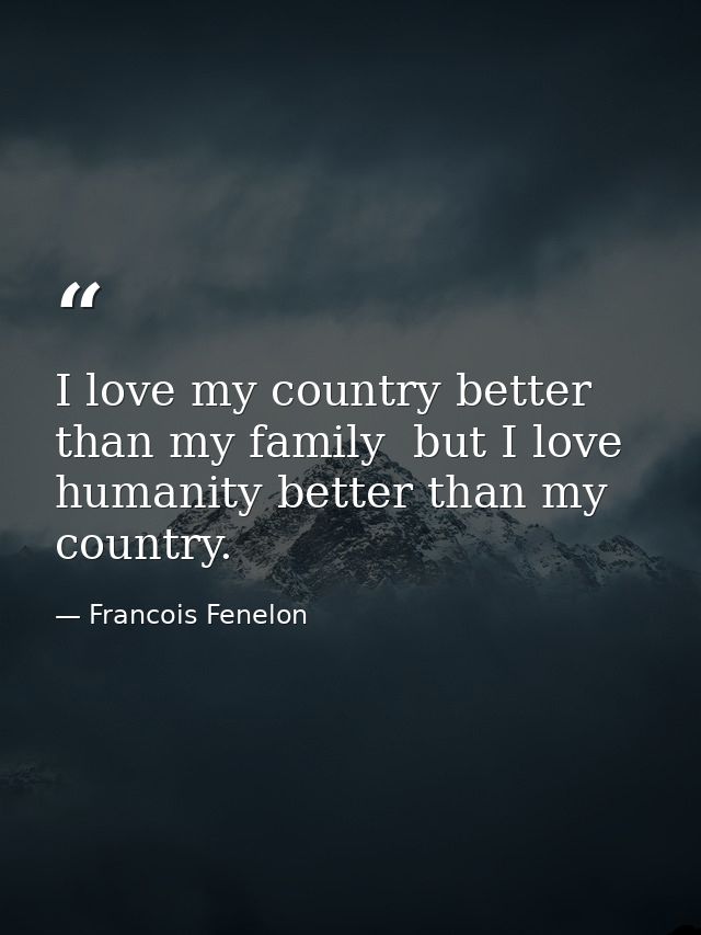 I love my country better than my family  but I love humanity better than my country. — Francois Fenelon