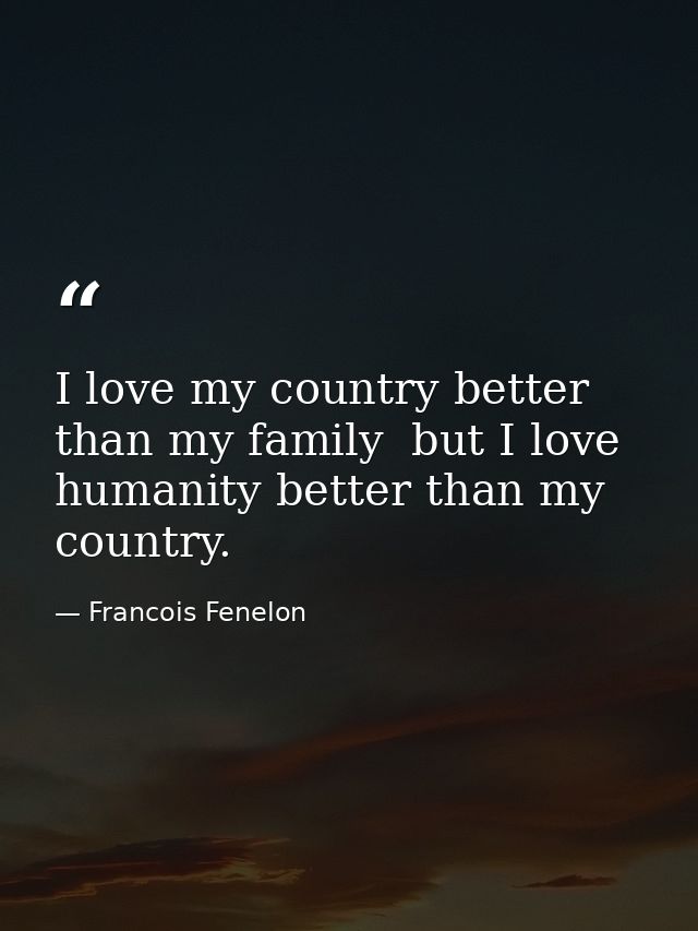 I love my country better than my family  but I love humanity better than my country. — Francois Fenelon