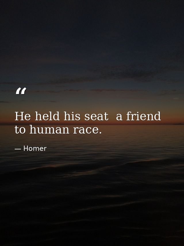 He held his seat  a friend to human race. — Homer