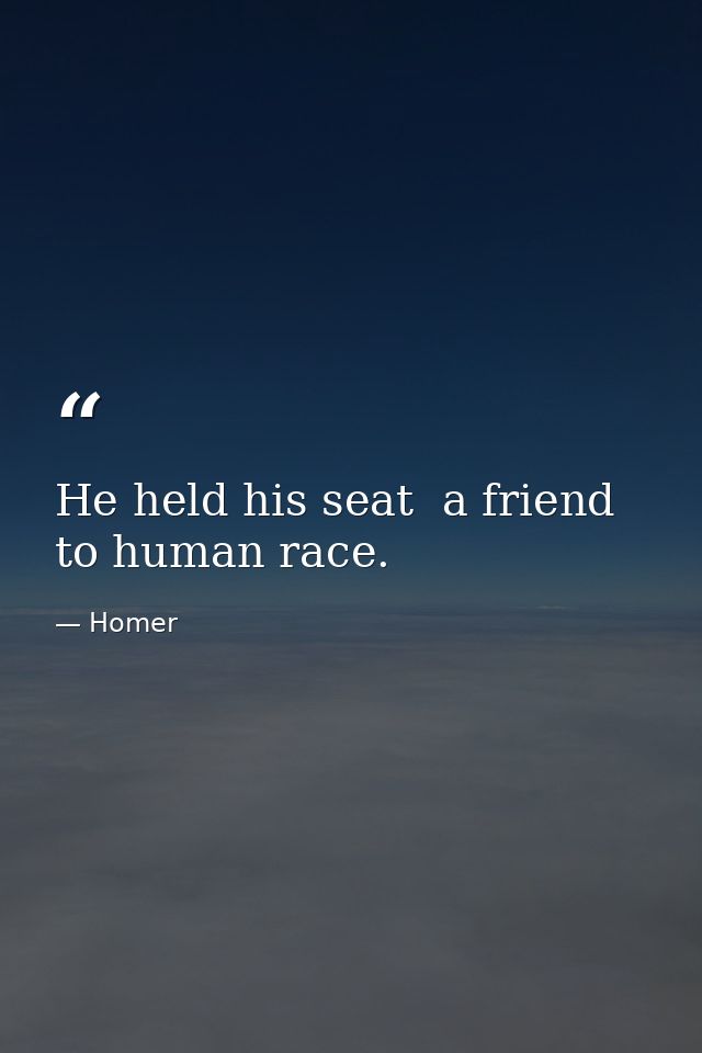 He held his seat  a friend to human race. — Homer