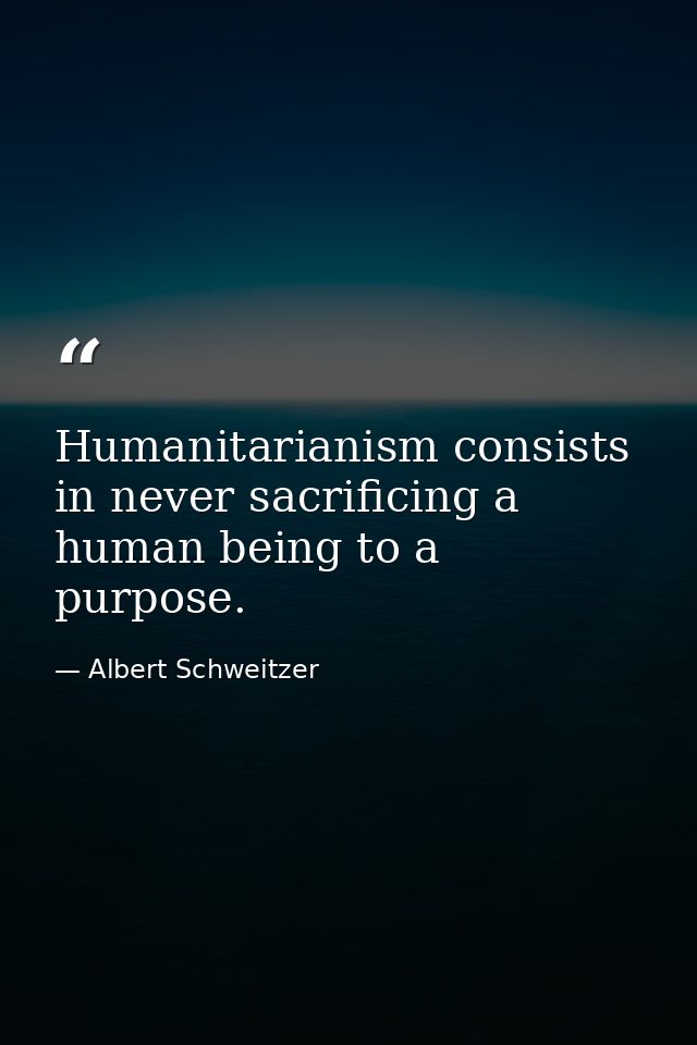 Humanitarianism consists in never sacrificing a human being to a purpose. — Albert Schweitzer