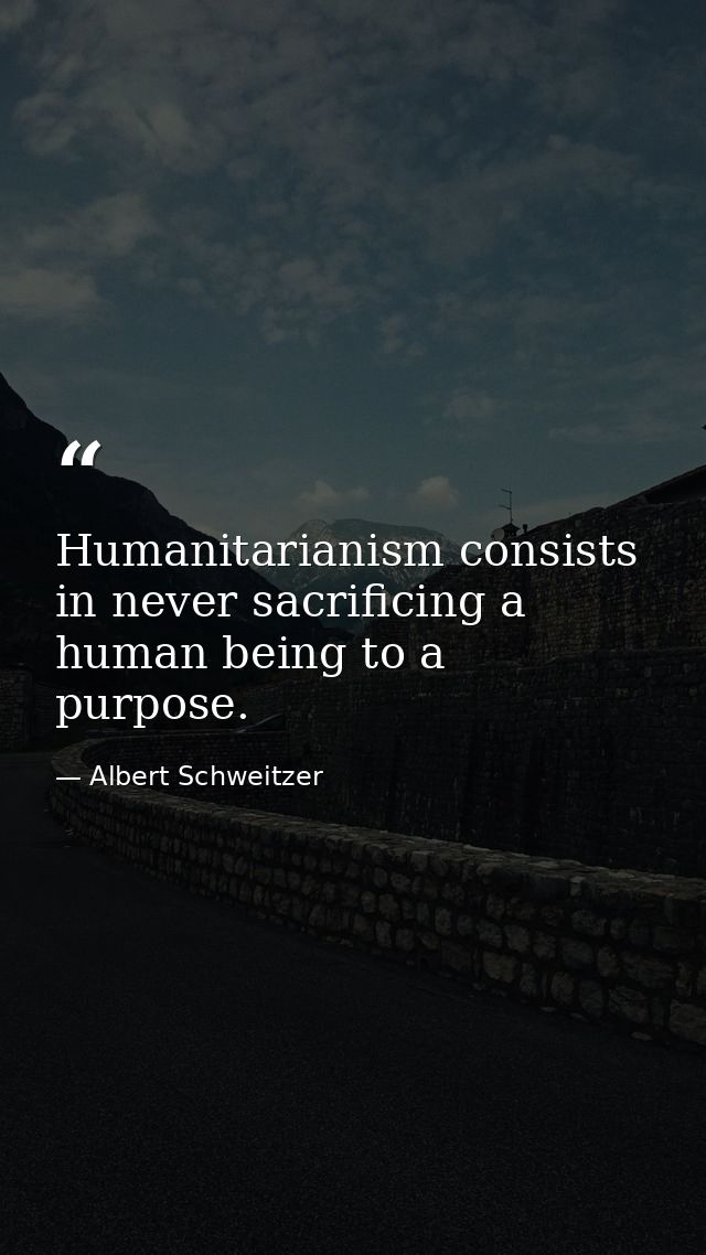 Humanitarianism consists in never sacrificing a human being to a purpose. — Albert Schweitzer