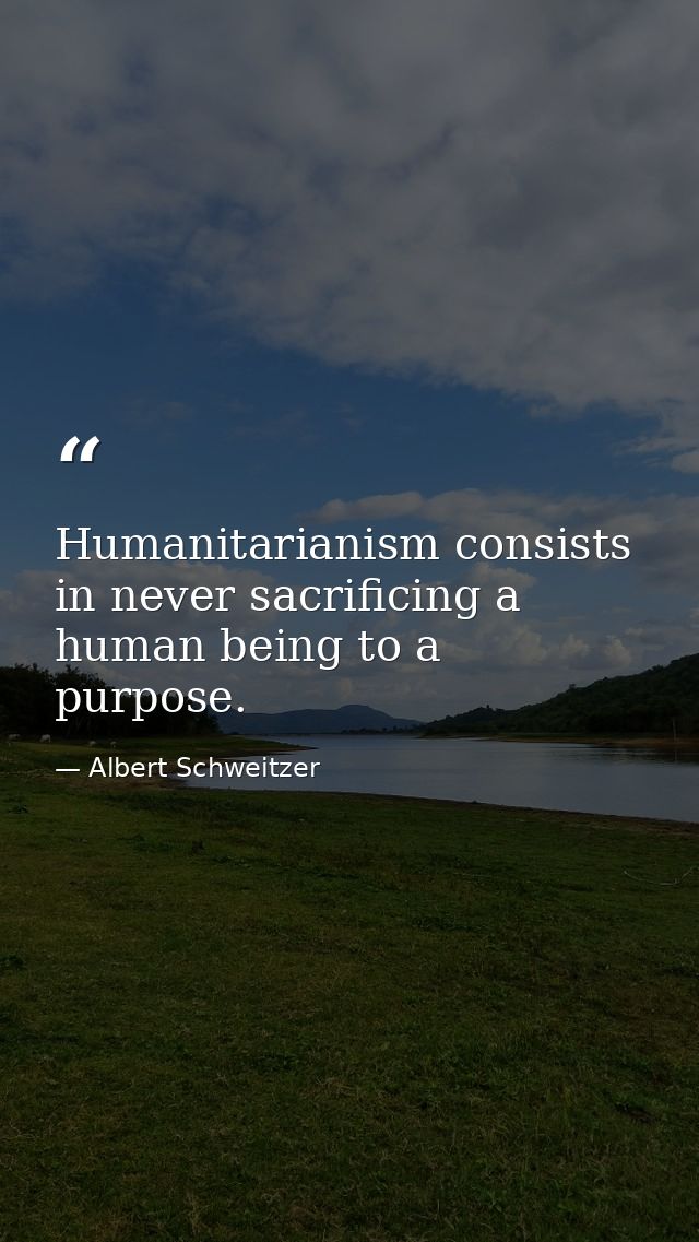 Humanitarianism consists in never sacrificing a human being to a purpose. — Albert Schweitzer