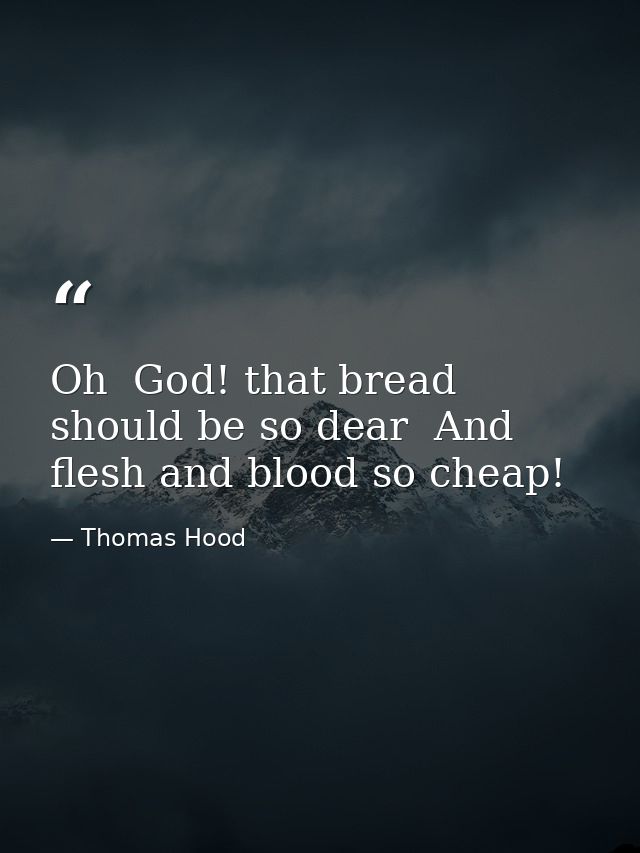 Oh  God! that bread should be so dear  And flesh and blood so cheap! — Thomas Hood