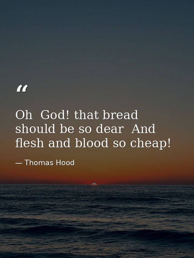 Oh  God! that bread should be so dear  And flesh and blood so cheap! — Thomas Hood