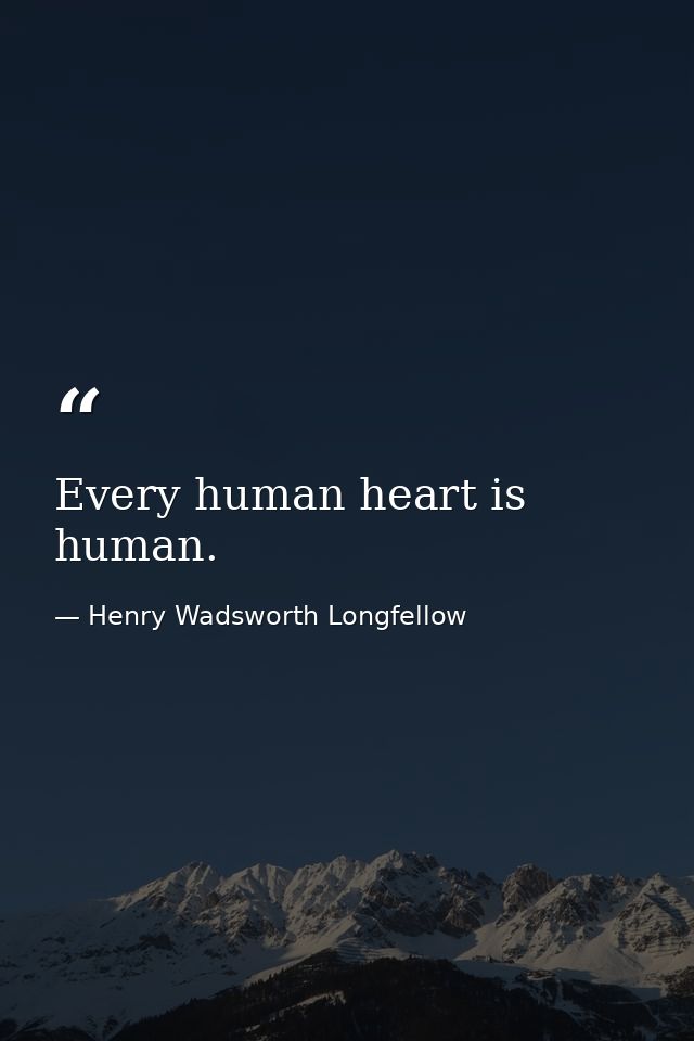 Every human heart is human. — Henry Wadsworth Longfellow