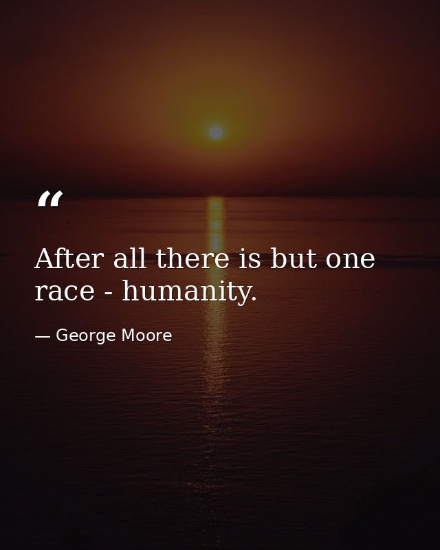 After all there is but one race - humanity. — George Moore
